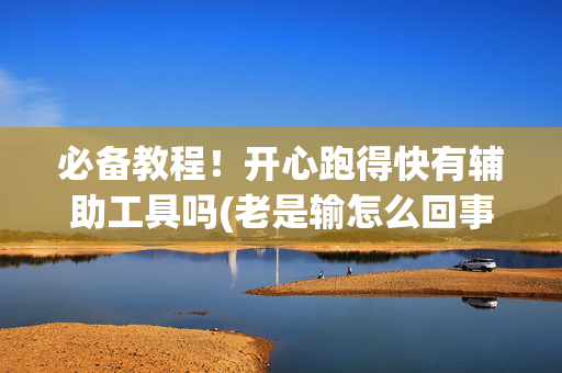 必备教程！开心跑得快有辅助工具吗(老是输怎么回事)