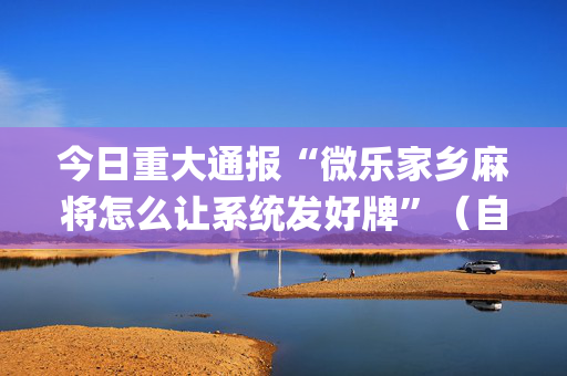 今日重大通报“微乐家乡麻将怎么让系统发好牌”（自建房胜负规律)