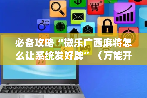 必备攻略“微乐广西麻将怎么让系统发好牌”（万能开挂器)