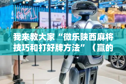 我来教大家“微乐陕西麻将技巧和打好牌方法”（赢的技巧规律)