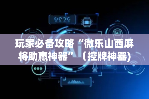 玩家必备攻略“微乐山西麻将助赢神器”（控牌神器)