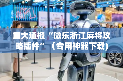 重大通报“微乐浙江麻将攻略插件”（专用神器下载)