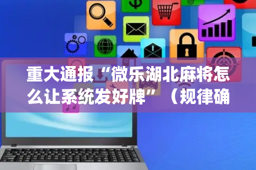 重大通报“微乐湖北麻将怎么让系统发好牌”（规律确实有挂)