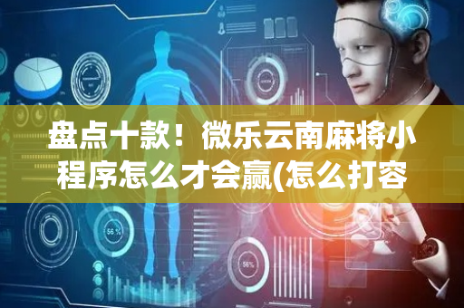 盘点十款！微乐云南麻将小程序怎么才会赢(怎么打容易赢)