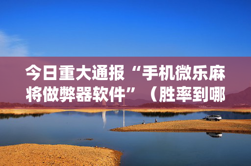 今日重大通报“手机微乐麻将做弊器软件”（胜率到哪调)