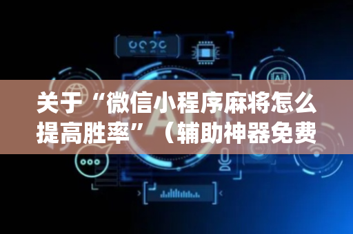 关于“微信小程序麻将怎么提高胜率”（辅助神器免费)