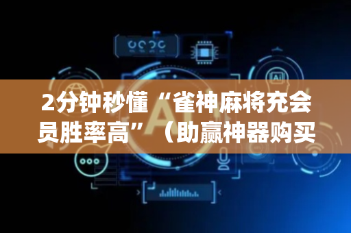2分钟秒懂“雀神麻将充会员胜率高”（助赢神器购买)
