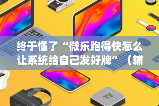 终于懂了“微乐跑得快怎么让系统给自己发好牌”（辅助神器免费)