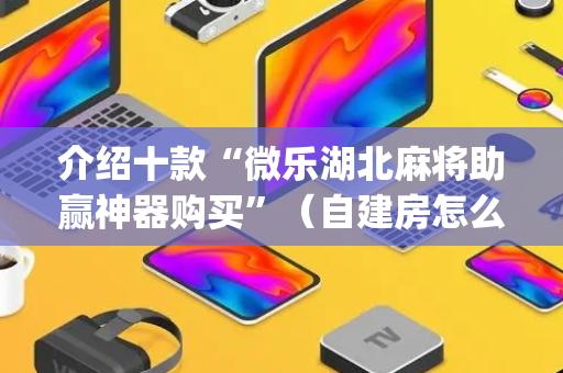 介绍十款“微乐湖北麻将助赢神器购买”（自建房怎么赢)