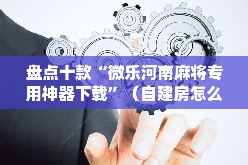 盘点十款“微乐河南麻将专用神器下载”（自建房怎么赢)
