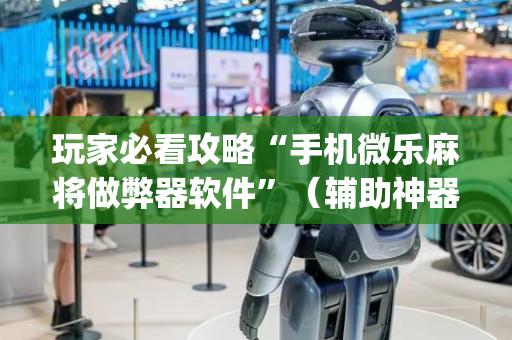 玩家必看攻略“手机微乐麻将做弊器软件”（辅助神器免费)