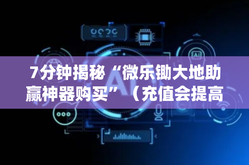 7分钟揭秘“微乐锄大地助赢神器购买”（充值会提高胜率么)