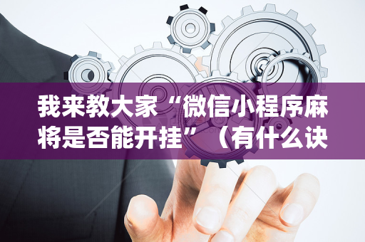 我来教大家“微信小程序麻将是否能开挂”（有什么诀窍)