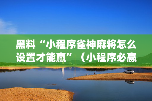 黑料“小程序雀神麻将怎么设置才能赢”（小程序必赢神器)
