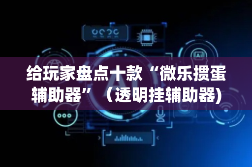 给玩家盘点十款“微乐掼蛋辅助器”（透明挂辅助器)