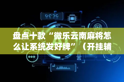盘点十款“微乐云南麻将怎么让系统发好牌”（开挂辅助插件)