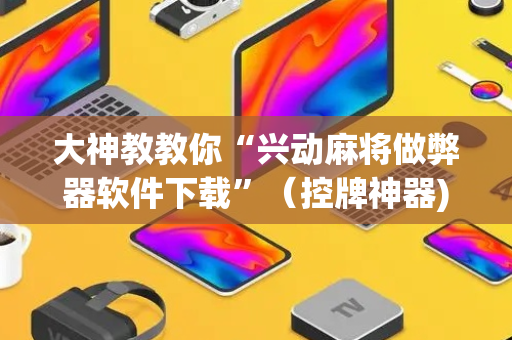 大神教教你“兴动麻将做弊器软件下载”（控牌神器)
