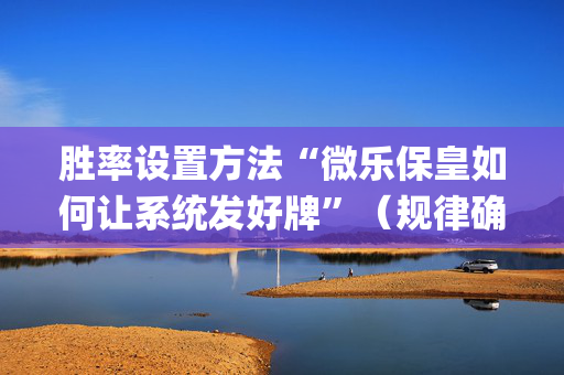 胜率设置方法“微乐保皇如何让系统发好牌”（规律确实有挂)