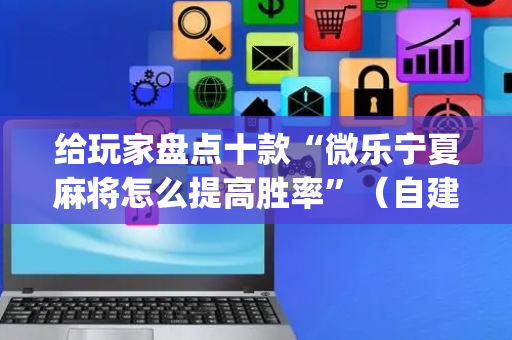 给玩家盘点十款“微乐宁夏麻将怎么提高胜率”（自建房怎么拿好牌)
