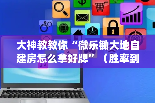 大神教教你“微乐锄大地自建房怎么拿好牌”（胜率到哪调)