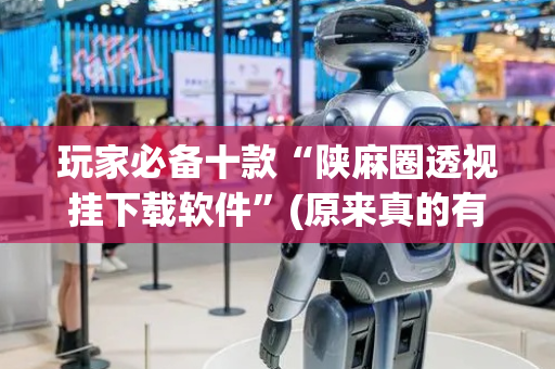 玩家必备十款“陕麻圈透视挂下载软件”(原来真的有挂)-抖音