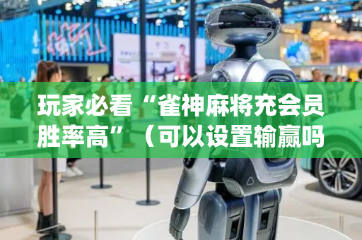 玩家必看“雀神麻将充会员胜率高”（可以设置输赢吗)
