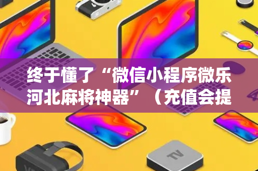 终于懂了“微信小程序微乐河北麻将神器”（充值会提高胜率么)