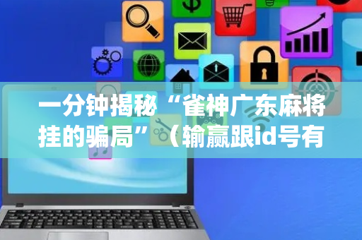 一分钟揭秘“雀神广东麻将挂的骗局”（输赢跟id号有关系吗)
