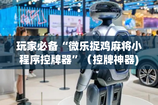 玩家必备“微乐捉鸡麻将小程序控牌器”（控牌神器)