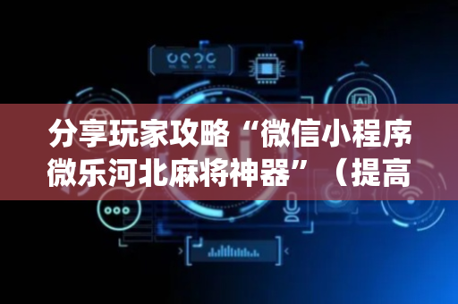 分享玩家攻略“微信小程序微乐河北麻将神器”（提高胜率技巧)