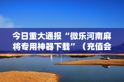 今日重大通报“微乐河南麻将专用神器下载”（充值会提高胜率么)