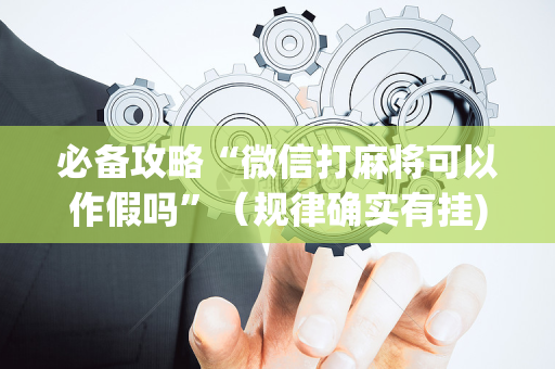 必备攻略“微信打麻将可以作假吗”（规律确实有挂)