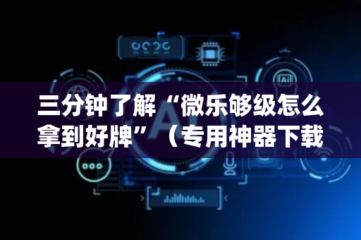 三分钟了解“微乐够级怎么拿到好牌”（专用神器下载)