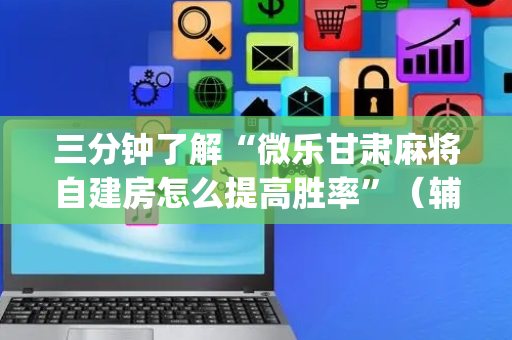 三分钟了解“微乐甘肃麻将自建房怎么提高胜率”（辅助神器免费)