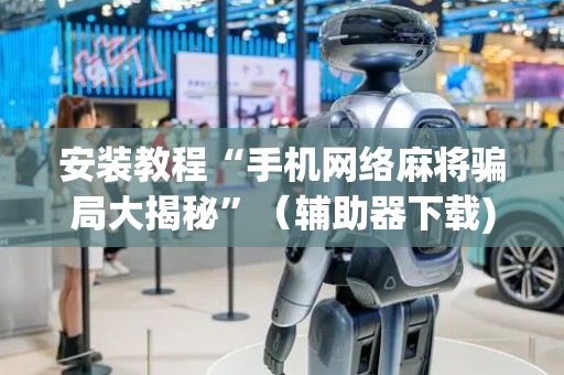 安装教程“手机网络麻将骗局大揭秘”（辅助器下载)