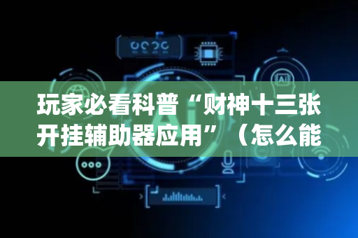 玩家必看科普“财神十三张开挂辅助器应用”（怎么能调好牌)