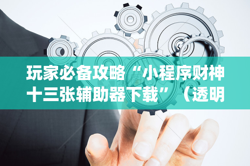 玩家必备攻略“小程序财神十三张辅助器下载”（透明挂辅助器)