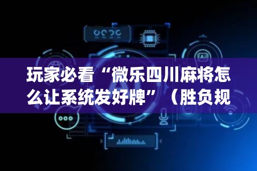 玩家必看“微乐四川麻将怎么让系统发好牌”（胜负规律拿好牌)