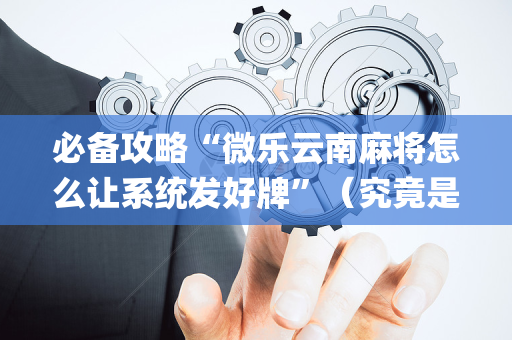 必备攻略“微乐云南麻将怎么让系统发好牌”（究竟是不是有挂)