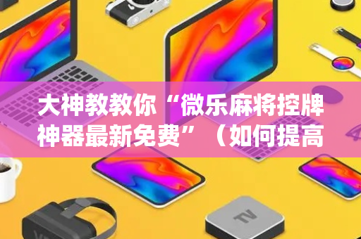 大神教教你“微乐麻将控牌神器最新免费”（如何提高胜率)
