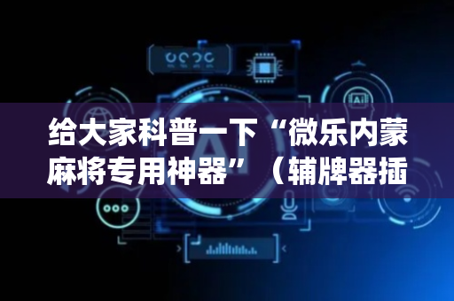 给大家科普一下“微乐内蒙麻将专用神器”（辅牌器插件购买)
