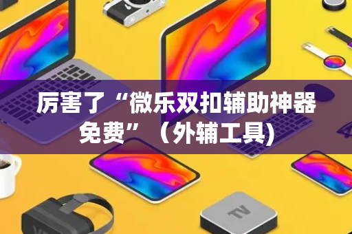 厉害了“微乐双扣辅助神器免费”（外辅工具)