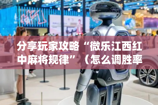 分享玩家攻略“微乐江西红中麻将规律”（怎么调胜率)