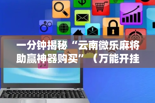 一分钟揭秘“云南微乐麻将助赢神器购买”（万能开挂神器)