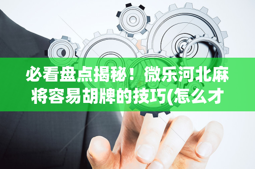 必看盘点揭秘！微乐河北麻将容易胡牌的技巧(怎么才能调胜率)