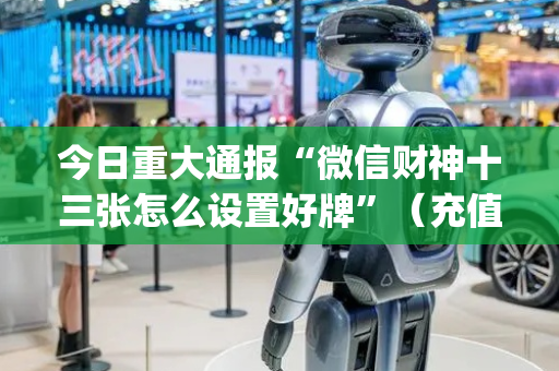今日重大通报“微信财神十三张怎么设置好牌”（充值会提高胜率么)