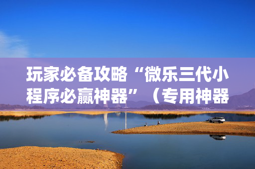 玩家必备攻略“微乐三代小程序必赢神器”（专用神器下载)