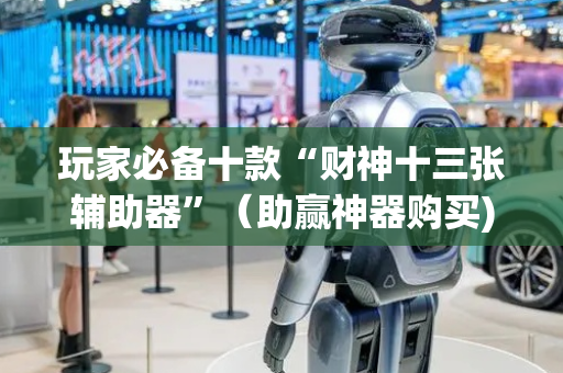 玩家必备十款“财神十三张辅助器”（助赢神器购买)