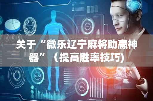 关于“微乐辽宁麻将助赢神器”（提高胜率技巧)