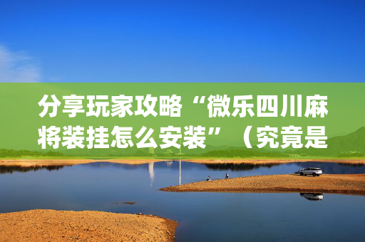 分享玩家攻略“微乐四川麻将装挂怎么安装”（究竟是不是有挂)